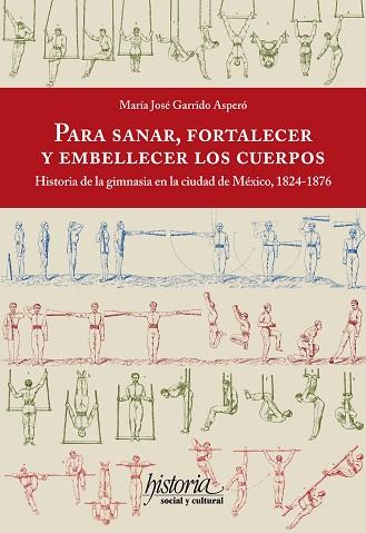 PARA SANAR, FORTALECER Y EMBELLECER LOS CUERPOS. HISTORIA DE LA GIMNASIA EN LA CIUDAD DE MÉXICO, 1824-1876 | PODI128757 | GARRIDO ASPERÓ  MARÍA JOSÉ | Llibres Parcir | Llibreria Parcir | Llibreria online de Manresa | Comprar llibres en català i castellà online